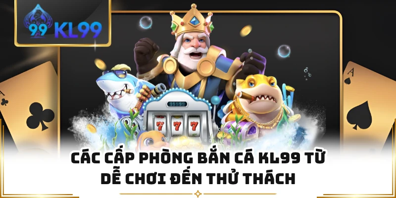 Các cấp phòng bắn cá KL99 từ dễ chơi đến thử thách 
